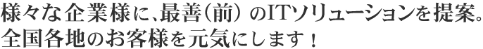 様々な企業様に、最善(前)のITソリューションを提案